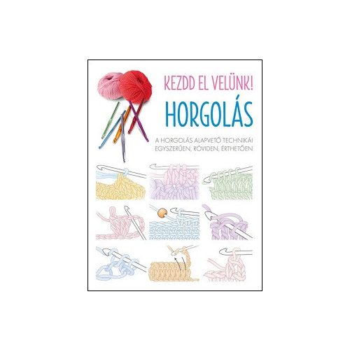 Kezdd el velünk! HORGOLÁS - A horgolás alapvető technikái egyszerűen, röviden, érthetően