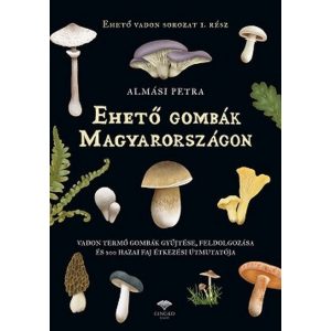 Ehető gombák Magyarországon - Vadon termő gombák gyűjtése, feldolgozása és 200 hazai faj étkezési útmutatója