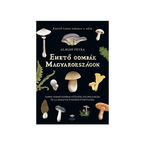 Ehető gombák Magyarországon - Vadon termő gombák gyűjtése, feldolgozása és 200 hazai faj étkezési útmutatója
