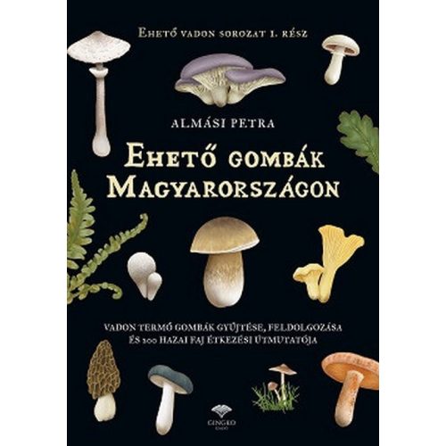 Ehető gombák Magyarországon - Vadon termő gombák gyűjtése, feldolgozása és 200 hazai faj étkezési útmutatója