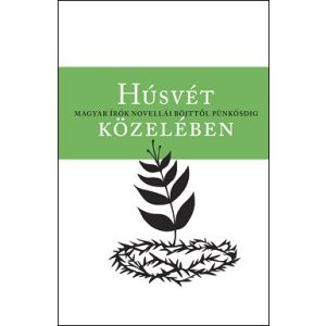 Húsvét közelében - Magyar írók novellái böjttől pünkösdig