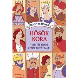 Hősök kora - 77 magyar monda Mátyás király korától 1848-ig