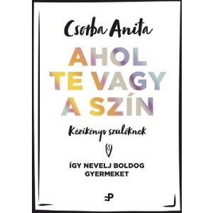 Ahol te vagy a szín - Kézikönyv szülõknek - Így nevelj boldog gyermeket