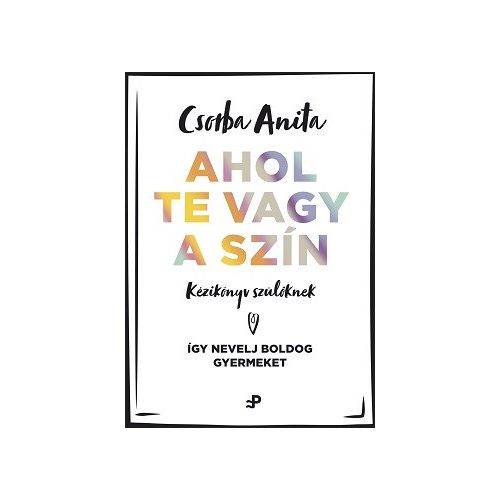 Ahol te vagy a szín - Kézikönyv szülõknek - Így nevelj boldog gyermeket