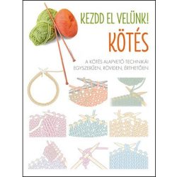   Kezdd el velünk! KÖTÉS - A kötés alapvető technikái egyszerűen, röviden, érthetően