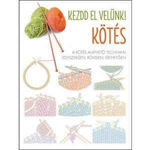Kezdd el velünk! KÖTÉS - A kötés alapvető technikái egyszerűen, röviden, érthetően
