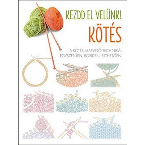 Kezdd el velünk! KÖTÉS - A kötés alapvető technikái egyszerűen, röviden, érthetően