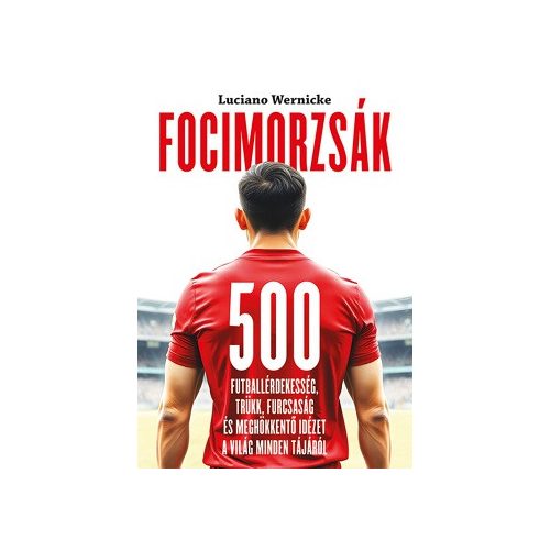 Focimorzsák - 500 futballérdekesség, trükk, furcsaság és meghökkentő idézet a világ minden tájáról