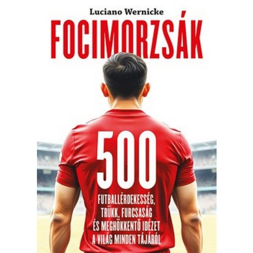 Focimorzsák - 500 futballérdekesség, trükk, furcsaság és meghökkentő idézet a világ minden tájáról
