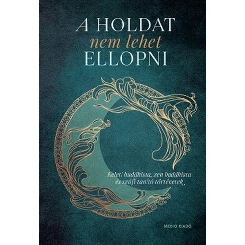 A Holdat nem lehet ellopni - Keleti buddhista, zen buddhista és szúfi tanító történetek