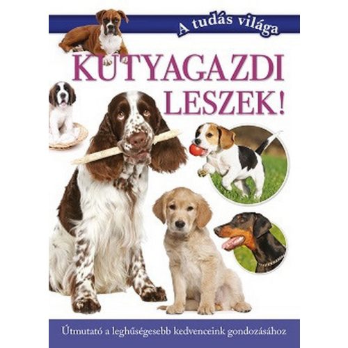 Kutyagazdi leszek! - Útmutató a leghűségesebb kedvenceink gondozásához - A tudás világa