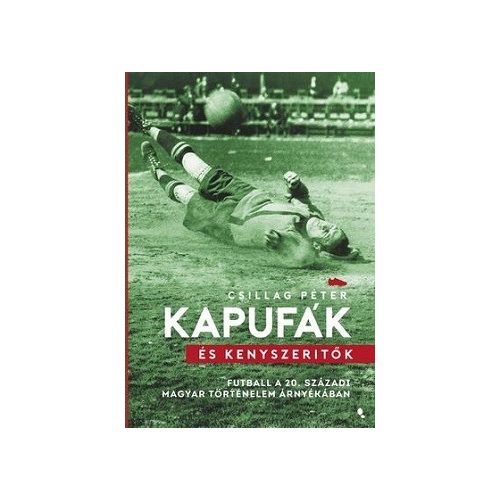 Kapufák és kényszerítők - Futball a 20. századi magyar történelem árnyékában