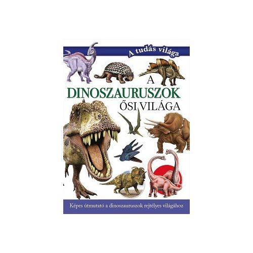 A dinoszauruszok ősi világa - Képes útmutató a dinoszauruszok rejtélyes világához - A tudás világa