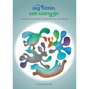 Jég hátán, szél szárnyán - Mesék és történetek Grönlandról és Számiföldrõl