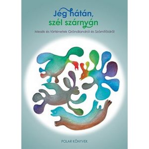 Jég hátán, szél szárnyán - Mesék és történetek Grönlandról és Számiföldrõl