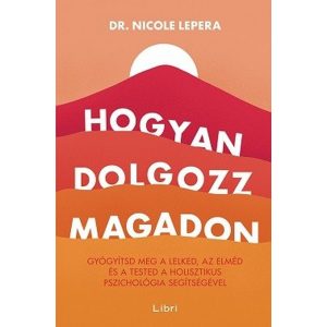 Hogyan dolgozz magadon - Gyógyítsd meg a lelked, az elméd és a tested a holisztikus pszichológia segítségével