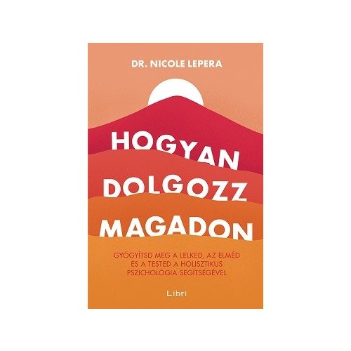 Hogyan dolgozz magadon - Gyógyítsd meg a lelked, az elméd és a tested a holisztikus pszichológia segítségével