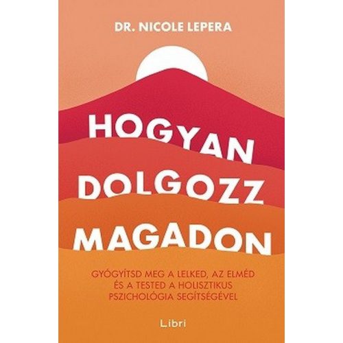 Hogyan dolgozz magadon - Gyógyítsd meg a lelked, az elméd és a tested a holisztikus pszichológia segítségével